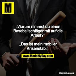 „Warum nimmst du einen
Baseballschläger mit auf die
Arbeit?“

„Das ist mein mobiler
Krisenstab.“