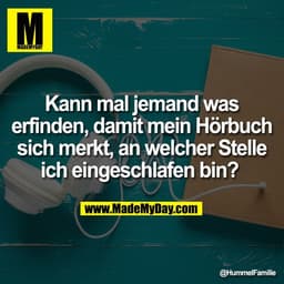 Kann mal jemand was
erfinden, damit mein Hörbuch
sich merkt, an welcher Stelle
ich eingeschlafen bin?