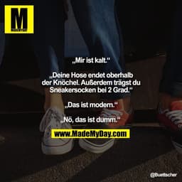 „Mir ist kalt.“

„Deine Hose endet oberhalb
der Knöchel. Außerdem trägst du
Sneakersocken bei 2 Grad.“

„Das ist modern.