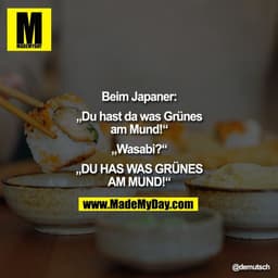 Beim Japaner:

„Du hast da was Grünes
am Mund!“

„Wasabi?“

„DU HAS WAS GRÜNES
AM MUND!“