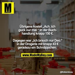 Übrigens kostet „Ach, ich
guck nur mal.“ in der Buch-
handlung knapp 150 €.

Dagegen war „Ich brauch nur Deo.“
in der Dr