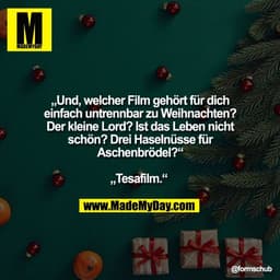 „Und, welcher Film gehört für dich
einfach untrennbar zu Weihnachten?
Der kleine Lord? Ist das Leben nicht
schön? Drei H