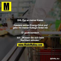 DHL-Typ an meiner Kasse.

Kassiere seinen Energy-Drink und
gebe ihn meiner Kollegin hinter mir.

Er guckt komisch.

Ich: