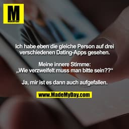 Ich habe eben die gleiche Person auf drei
verschiedenen Dating-Apps gesehen.

Meine innere Stimme:
„Wie verzweifelt muss
