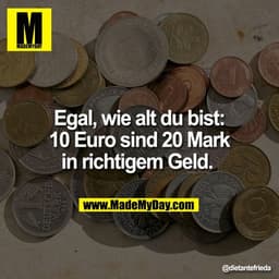 Egal, wie alt du bist:
10 Euro sind 20 Mark
in richtigem Geld.