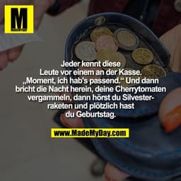 Jeder kennt diese
Leute vor einem an der Kasse.
„Moment, ich hab's passend.“ Und dann
bricht die Nacht herein, deine Che