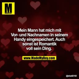 Mein Mann hat mich mit
Vor- und Nachnamen in seinem
Handy eingespeichert. Auch
sonst ist Romantik
voll sein Ding.