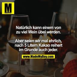 Natürlich kann einem von
zu viel Wein übel werden.

Aber seien wir mal ehrlich,
nach 5 Litern Kakao reihert
im Grunde au