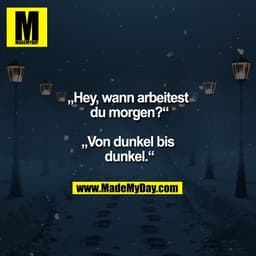 „Hey, wann arbeitest
 du morgen?“

„Von dunkel bis
 dunkel.“