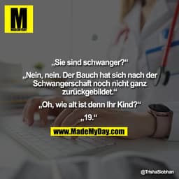 „Sie sind schwanger?“

„Nein, nein. Der Bauch hat sich nach der
Schwangerschaft noch nicht ganz
zurückgebildet.“

„Oh, w