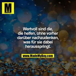 Wertvoll sind die,
die helfen, ohne vorher
darüber nachzudenken,
was für sie dabei
herausspringt.