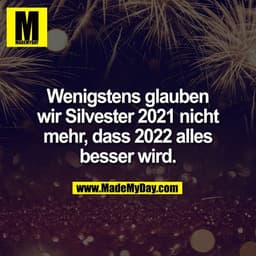 Wenigstens glauben
wir Silvester 2021 nicht
mehr, dass 2022 alles
besser wird.
