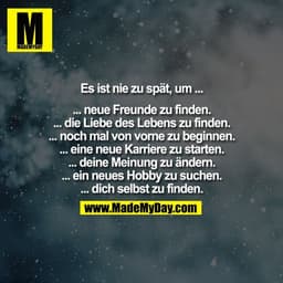 Es ist nie zu spät, um ...

... neue Freunde zu finden.
... die Liebe des Lebens zu finden.
... noch mal von vorne zu be