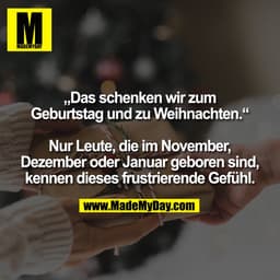 „Das schenken wir zum
Geburtstag und zu Weihnachten.“

Nur Leute, die im November,
Dezember oder Januar geboren sind,
ke