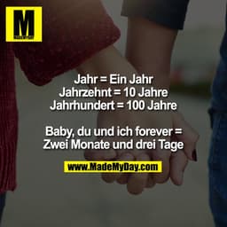Jahr = Ein Jahr
Jahrzehnt = 10 Jahre
Jahrhundert = 100 Jahre

Baby, du und ich forever =
Zwei Monate und drei Tage