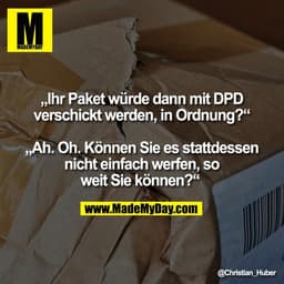 „Ihr Paket würde dann mit DPD
verschickt werden, in Ordnung?“

„Ah. Oh. Können Sie es stattdessen
nicht einfach werfen, 