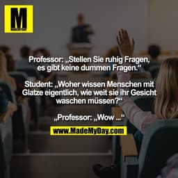 Professor: „Stellen Sie ruhig Fragen,
es gibt keine dummen Fragen.“

Student: „Woher wissen Menschen mit
Glatze eigentli