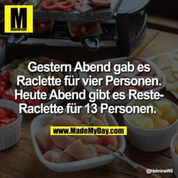 Gestern Abend gab es
Raclette für vier Personen.
Heute Abend gibt es Reste-
Raclette für 13 Personen.