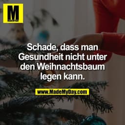 Schade, dass man
Gesundheit nicht unter
den Weihnachtsbaum
legen kann.