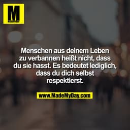 Menschen aus deinem Leben
zu verbannen heißt nicht, dass
du sie hasst. Es bedeutet lediglich,
dass du dich selbst
respek