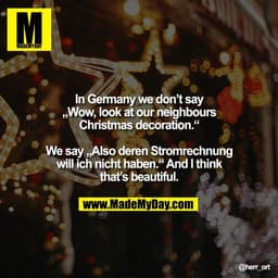In Germany we don’t say
„Wow, look at our neighbours
Christmas decoration.“

We say „Also deren Stromrechnung
will ich n