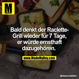 Bald denkt der Raclette-
Grill wieder für 7 Tage,
er würde ernsthaft
dazugehören.