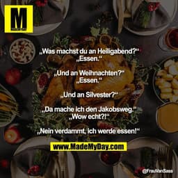 „Was machst du an Heiligabend?“
„Essen.“

„Und an Weihnachten?“
„Essen.“

„Und an Silvester?“

„Da mache ich den Jakobsw