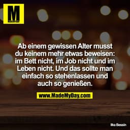 Ab einem gewissen Alter musst
du keinem mehr etwas beweisen:
im Bett nicht, im Job nicht und im
Leben nicht. Und das sol