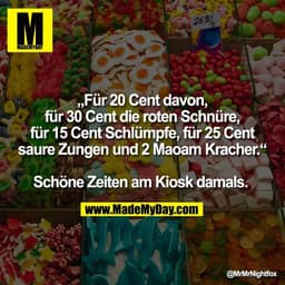 „Für 20 Cent davon,
für 30 Cent die roten Schnüre,
für 15 Cent Schlümpfe, für 25 Cent
saure Zungen und 2 Maoam Kracher.“
