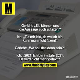 Gericht: „Sie können uns
die Aussage auch zufaxen.“

Ich: „Tut mir leid, da wo ich bin,
kann man nicht faxen!“

Gericht: