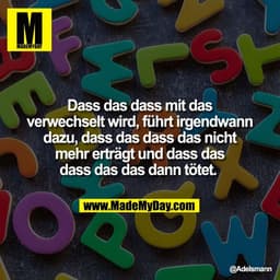 Dass das dass mit das
verwechselt wird, führt irgendwann
dazu, dass das dass das nicht
mehr erträgt und dass das
dass da