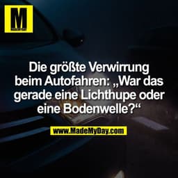 Die größte Verwirrung
beim Autofahren: „War das
gerade eine Lichthupe oder
eine Bodenwelle?“