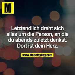 Letztendlich dreht sich
alles um die Person, an die
du abends zuletzt denkst.
Dort ist dein Herz.