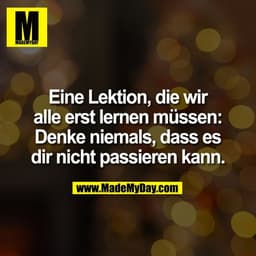 Eine Lektion, die wir
alle erst lernen müssen:
Denke niemals, dass es
dir nicht passieren kann.