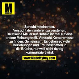 Sprecht miteinander.
Versucht den anderen zu verstehen.
Baut keine Mauer auf, sobald ihr mal auf eine
andere Meinung tre