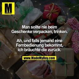 Man sollte nie beim
Geschenke verpacken, trinken.

Ah, und falls jemand eine
Fernbedienung bekommt,
ich bräuchte die zur