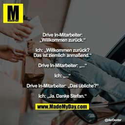 "Drive In-Mitarbeiter: Willkommen zurück.

Ich: Willkommen zurück? Das ist ziemlich anmaßend.

Drive In-Mitarbeiter: ...