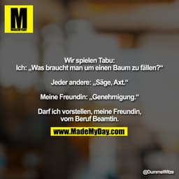 "Wir spielen Tabu:
Ich: „Was braucht man um einen Baum zu fällen?“

Jeder andere: „Säge, Axt.“

Meine Freundin: „Genehmi