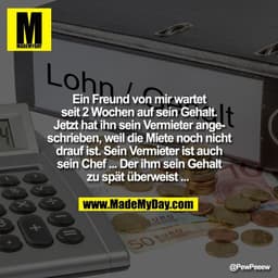 Ein Freund von mir wartet
seit 2 Wochen auf sein Gehalt.
Jetzt hat ihn sein Vermieter ange-
schrieben, weil die Miete no