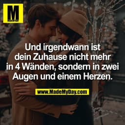Und irgendwann ist
dein Zuhause nicht mehr
in 4 Wänden, sondern in zwei
Augen und einem Herzen.