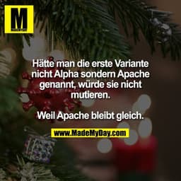 Hätte man die erste Variante
nicht Alpha sondern Apache
genannt, würde sie nicht
mutieren.

Weil Apache bleibt gleich.