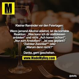 Kleiner Reminder vor den Feiertagen:

Wenn jemand Alkohol ablehnt, ist die korrekte
Reaktion: „Was kann ich dir stattdes