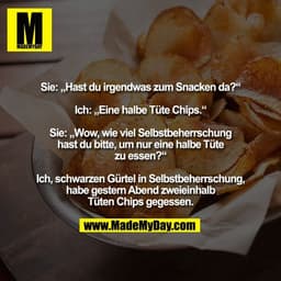 Sie: „Hast du irgendwas zum Snacken da?“

Ich: „Eine halbe Tüte Chips.“

Sie: „Wow, wie viel Selbstbeherrschung
hast du 