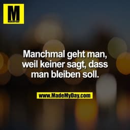 Manchmal geht man,
weil keiner sagt, dass
man bleiben soll.