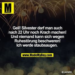 Geil! Silvester darf man auch
nach 22 Uhr noch Krach machen!
Und niemand kann sich wegen
Ruhestörung beschweren!
Ich wer