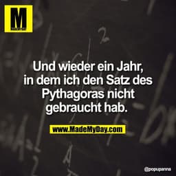 Und wieder ein Jahr,
in dem ich den Satz des
Pythagoras nicht
gebraucht hab.