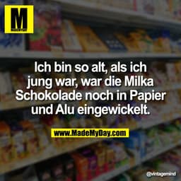 Ich bin so alt, als ich
jung war, war die Milka
Schokolade noch in Papier
und Alu eingewickelt.