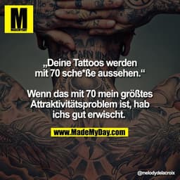 „Deine Tattoos werden
mit 70 sche*ße aussehen.“

Wenn das mit 70 mein größtes
Attraktivitätsproblem ist, hab
ichs gut er