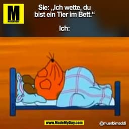 Sie: „Ich wette, du
bist ein Tier im Bett.“

Ich:

@muerbimaddi
(BILD)