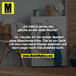 „Du hast ja genau das
gleiche an wie letzte Woche!“

– Ja, Claudia. Ich bin stolzer Besitzer
einer Waschmaschine. Das is